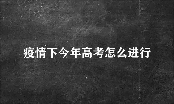 疫情下今年高考怎么进行