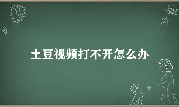 土豆视频打不开怎么办