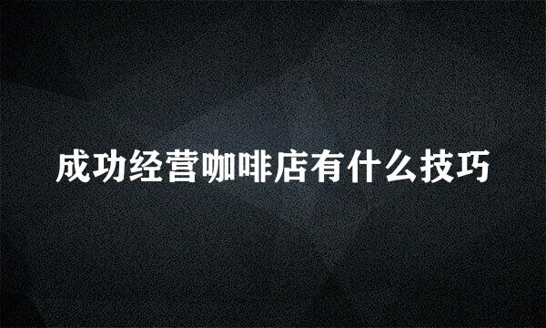 成功经营咖啡店有什么技巧