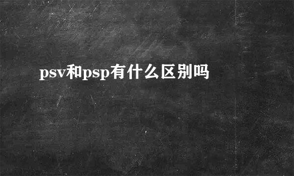 psv和psp有什么区别吗