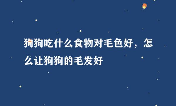 狗狗吃什么食物对毛色好，怎么让狗狗的毛发好