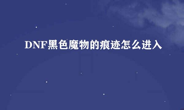 DNF黑色魔物的痕迹怎么进入