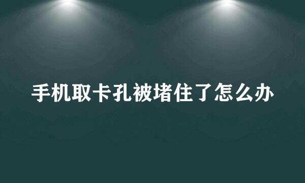 手机取卡孔被堵住了怎么办