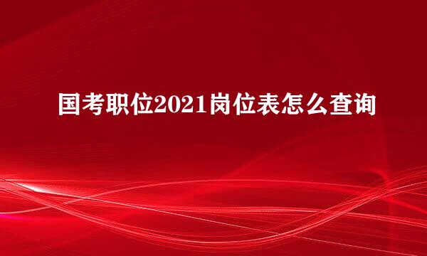 国考职位2021岗位表怎么查询