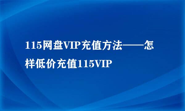 115网盘VIP充值方法——怎样低价充值115VIP