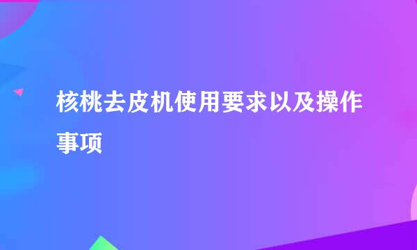 核桃去皮机使用要求以及操作事项