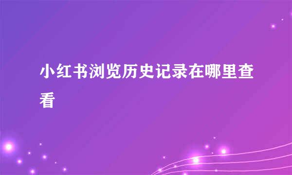 小红书浏览历史记录在哪里查看