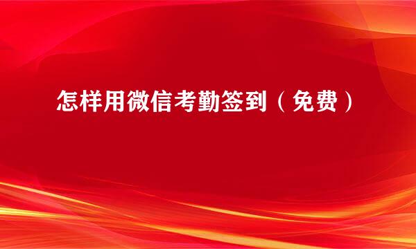 怎样用微信考勤签到（免费）