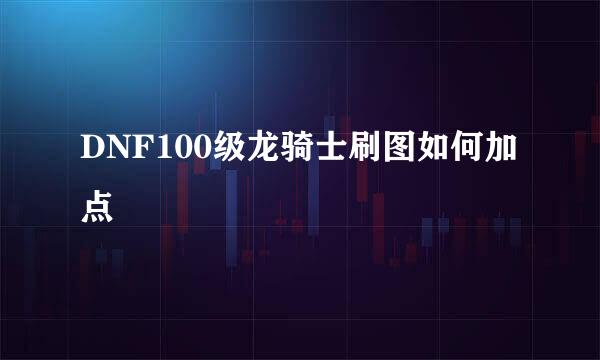 DNF100级龙骑士刷图如何加点