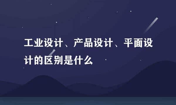 工业设计、产品设计、平面设计的区别是什么