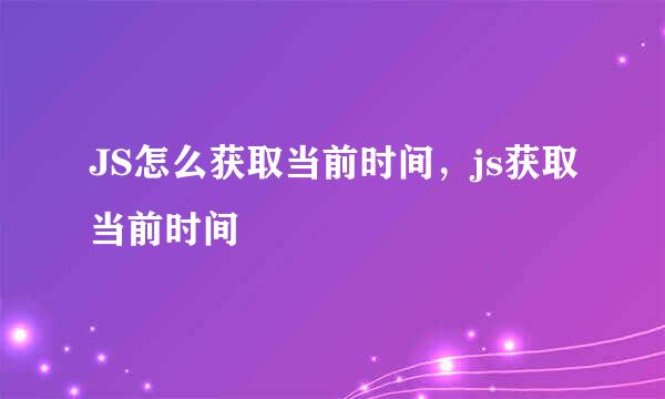 JS怎么获取当前时间，js获取当前时间