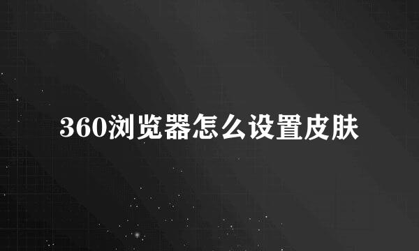 360浏览器怎么设置皮肤