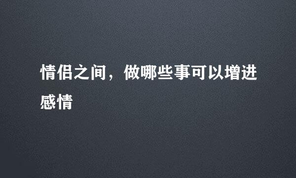 情侣之间，做哪些事可以增进感情