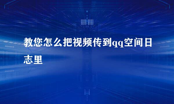 教您怎么把视频传到qq空间日志里