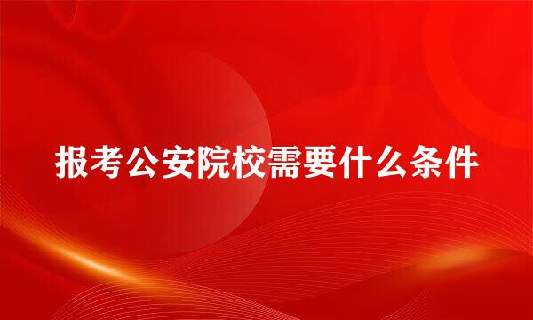 报考公安院校需要什么条件