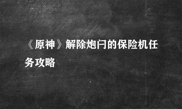 《原神》解除炮闩的保险机任务攻略