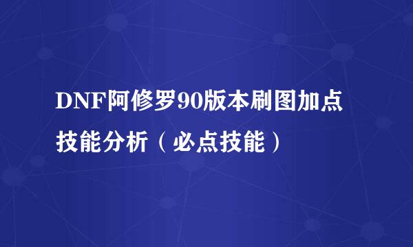 DNF阿修罗90版本刷图加点技能分析（必点技能）