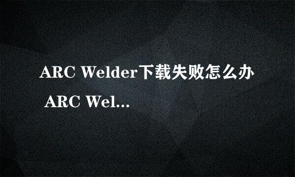 ARC Welder下载失败怎么办 ARC Welder安装方法