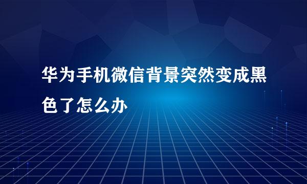 华为手机微信背景突然变成黑色了怎么办