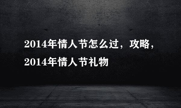 2014年情人节怎么过，攻略，2014年情人节礼物