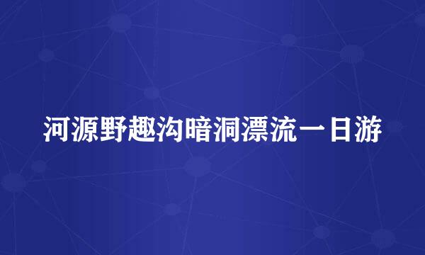 河源野趣沟暗洞漂流一日游