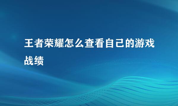 王者荣耀怎么查看自己的游戏战绩