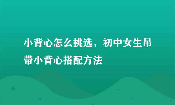 小背心怎么挑选，初中女生吊带小背心搭配方法