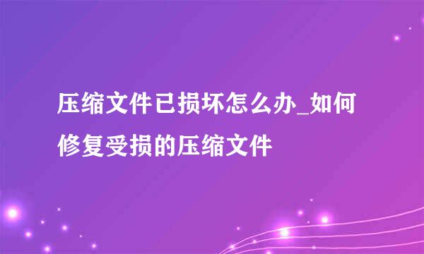 压缩文件已损坏怎么办_如何修复受损的压缩文件