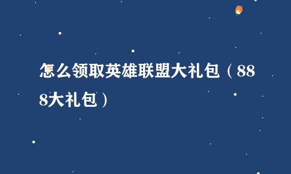 怎么领取英雄联盟大礼包（888大礼包）