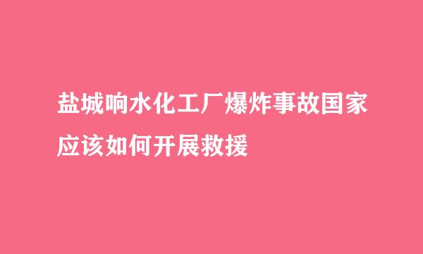 盐城响水化工厂爆炸事故国家应该如何开展救援