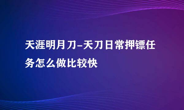 天涯明月刀-天刀日常押镖任务怎么做比较快