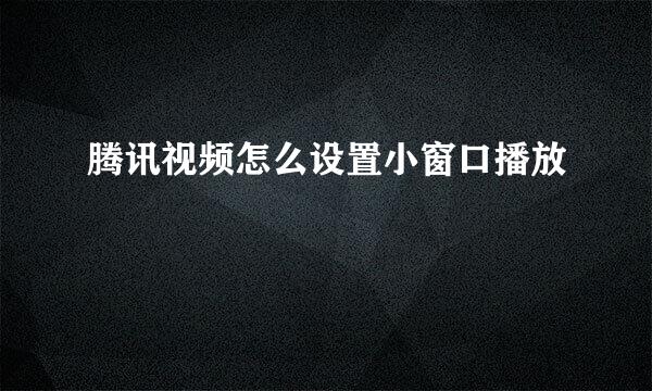 腾讯视频怎么设置小窗口播放