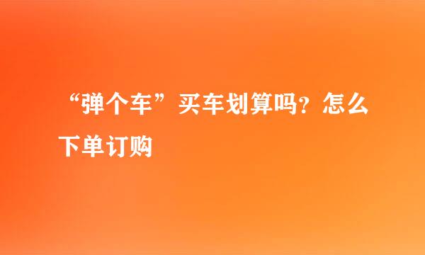 “弹个车”买车划算吗？怎么下单订购