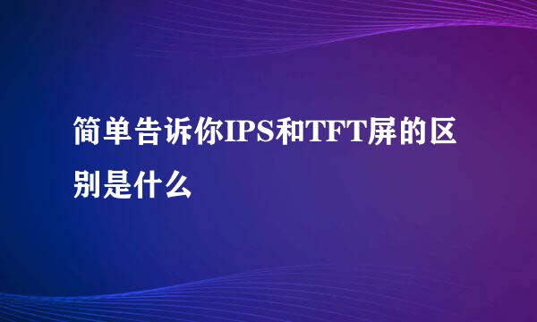 简单告诉你IPS和TFT屏的区别是什么