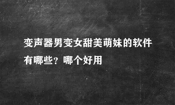 变声器男变女甜美萌妹的软件有哪些？哪个好用