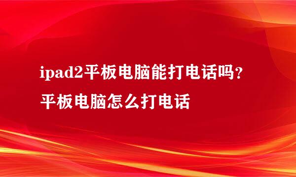 ipad2平板电脑能打电话吗？平板电脑怎么打电话