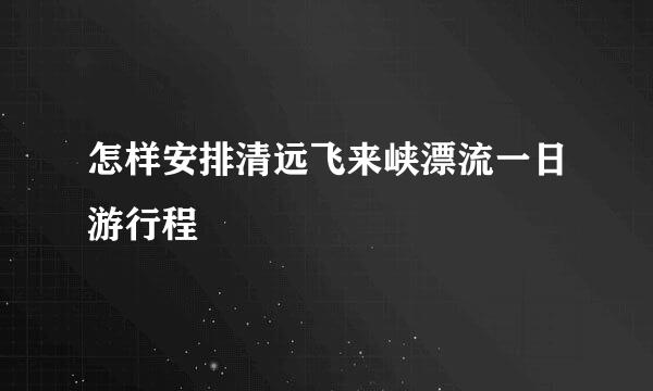 怎样安排清远飞来峡漂流一日游行程