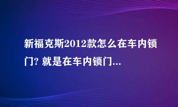 新福克斯2012款怎么在车内锁门? 就是在车内锁门后外面和里面都开不了门，注意我说的不是儿童锁