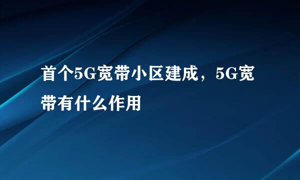 首个5G宽带小区建成，5G宽带有什么作用