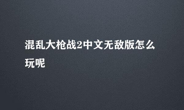 混乱大枪战2中文无敌版怎么玩呢