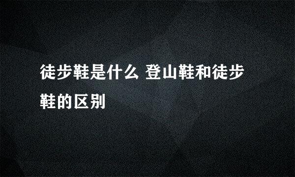 徒步鞋是什么 登山鞋和徒步鞋的区别