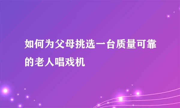 如何为父母挑选一台质量可靠的老人唱戏机