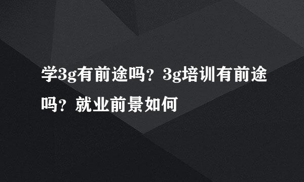 学3g有前途吗？3g培训有前途吗？就业前景如何