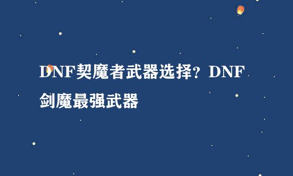 DNF契魔者武器选择？DNF剑魔最强武器