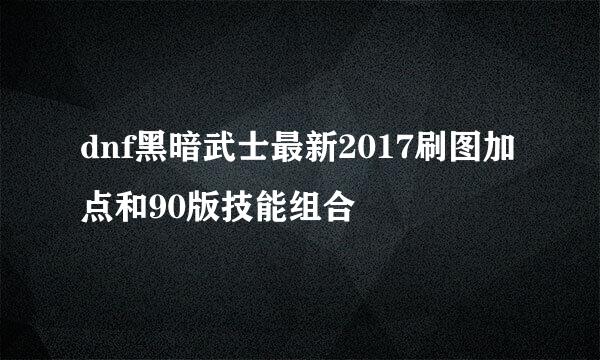 dnf黑暗武士最新2017刷图加点和90版技能组合