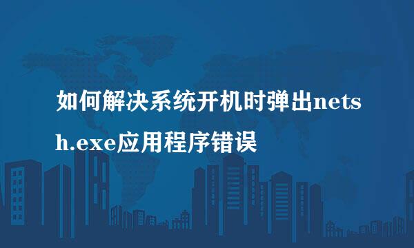 如何解决系统开机时弹出netsh.exe应用程序错误