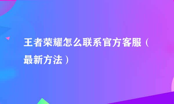 王者荣耀怎么联系官方客服（最新方法）