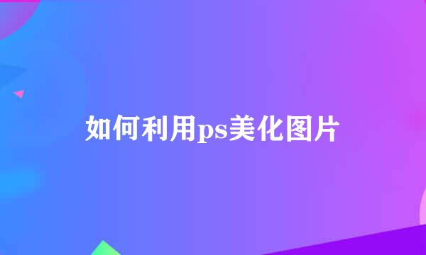 如何利用ps美化图片