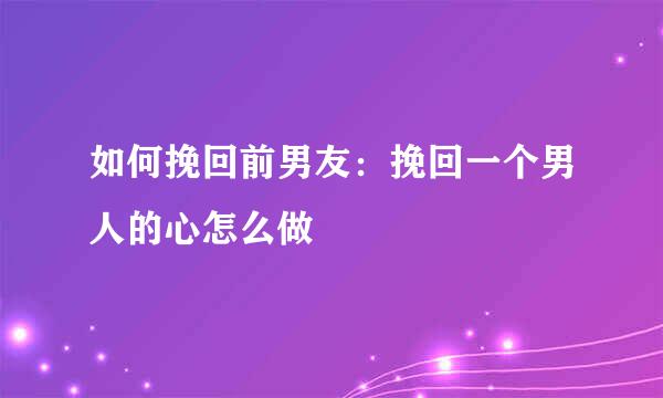 如何挽回前男友：挽回一个男人的心怎么做