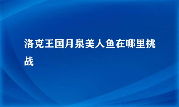 洛克王国月泉美人鱼在哪里挑战